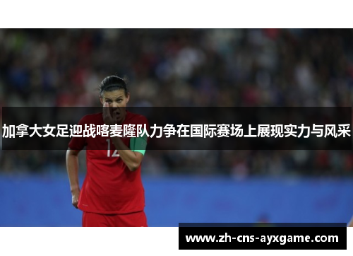 加拿大女足迎战喀麦隆队力争在国际赛场上展现实力与风采