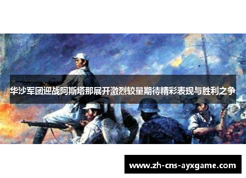 华沙军团迎战阿斯塔那展开激烈较量期待精彩表现与胜利之争 华沙军团迎战阿斯塔那展开激烈较量期待精彩表现与胜利之争