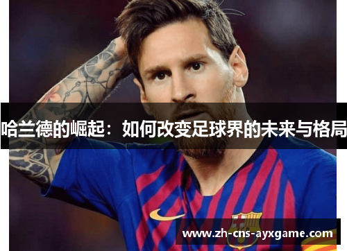 哈兰德的崛起：如何改变足球界的未来与格局