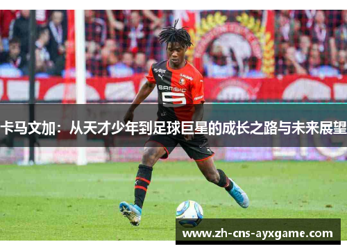 卡马文加：从天才少年到足球巨星的成长之路与未来展望