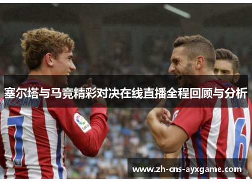 塞尔塔与马竞精彩对决在线直播全程回顾与分析