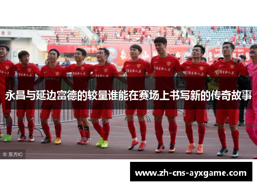 永昌与延边富德的较量谁能在赛场上书写新的传奇故事