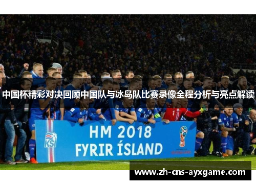 中国杯精彩对决回顾中国队与冰岛队比赛录像全程分析与亮点解读