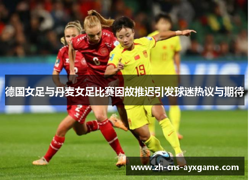 德国女足与丹麦女足比赛因故推迟引发球迷热议与期待