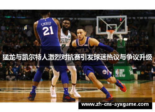 猛龙与凯尔特人激烈对抗赛引发球迷热议与争议升级