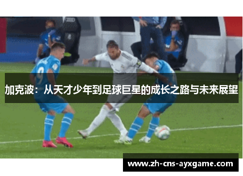 加克波：从天才少年到足球巨星的成长之路与未来展望